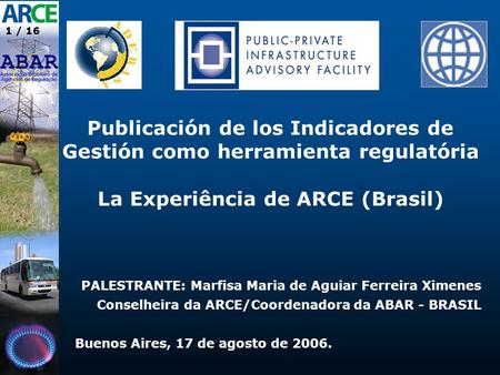 1 / 16 Publicación de los Indicadores de Gestión como herramienta regulatória La Experiência de ARCE (Brasil) PALESTRANTE: Marfisa Maria de Aguiar Ferreira.