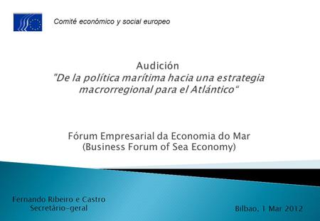 Fórum Empresarial da Economia do Mar (Business Forum of Sea Economy) Bilbao, 1 Mar 2012 Fernando Ribeiro e Castro Secretário-geral Comité económico y social.