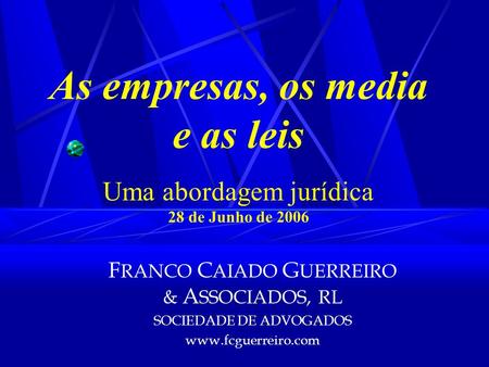 As empresas, os media e as leis Uma abordagem jurídica 28 de Junho de 2006 FRANCO CAIADO GUERREIRO & ASSOCIADOS, RL SOCIEDADE DE ADVOGADOS www.fcguerreiro.com.