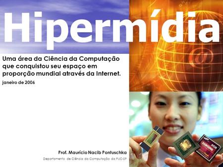 Hipermídia Uma área da Ciência da Computação que conquistou seu espaço em proporção mundial através da Internet. janeiro de 2006 Prof. Maurício Nacib Pontuschka.