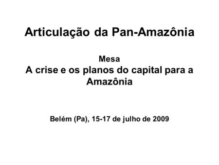 Articulação da Pan-Amazônia Mesa A crise e os planos do capital para a Amazônia Belém (Pa), 15-17 de julho de 2009.