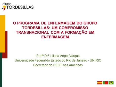 O PROGRAMA DE ENFERMAGEM DO GRUPO TORDESILLAS: UM COMPROMISSO TRANSNACIONAL COM A FORMAÇÃO EM ENFERMAGEM Profª Drª Liliana Angel Vargas Universidade Federal.