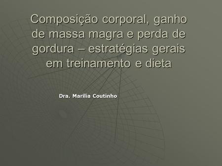 Composição corporal, ganho de massa magra e perda de gordura – estratégias gerais em treinamento e dieta Dra. Marília Coutinho.