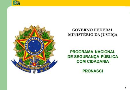 Programa Nacional de Segurança Pública com Cidadania 1 GOVERNO FEDERAL MINISTÉRIO DA JUSTIÇA PROGRAMA NACIONAL DE SEGURANÇA PÚBLICA COM CIDADANIA PRONASCI.