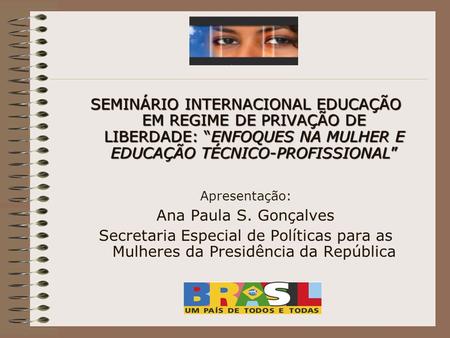 SEMINÁRIO INTERNACIONAL EDUCAÇÃO EM REGIME DE PRIVAÇÃO DE LIBERDADE: “ENFOQUES NA MULHER E EDUCAÇÃO TÉCNICO-PROFISSIONAL” Apresentação: Ana Paula S. Gonçalves.