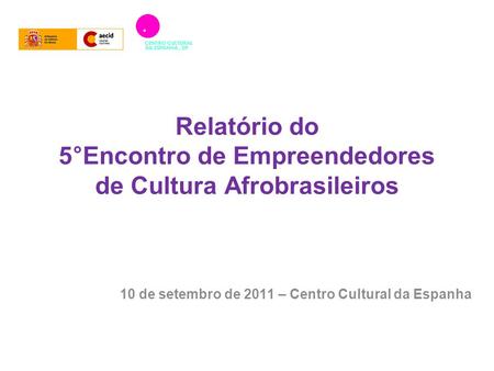 Relatório do 5°Encontro de Empreendedores de Cultura Afrobrasileiros 10 de setembro de 2011 – Centro Cultural da Espanha.