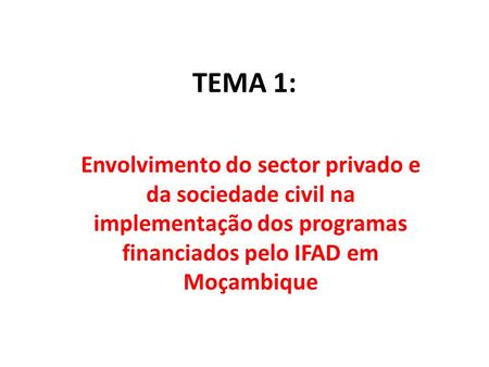 TEMA 1: Envolvimento do sector privado e da sociedade civil na implementação dos programas financiados pelo IFAD em Moçambique.