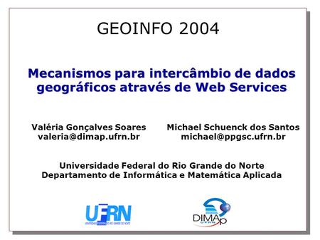 GEOINFO 2004 Mecanismos para intercâmbio de dados geográficos através de Web Services Valéria Gonçalves Soares valeria@dimap.ufrn.br Michael Schuenck dos.