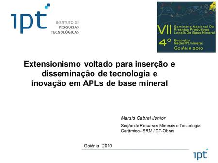 Extensionismo voltado para inserção e disseminação de tecnologia e inovação em APLs de base mineral Marsis Cabral Junior Seção de Recursos Minerais e Tecnologia.