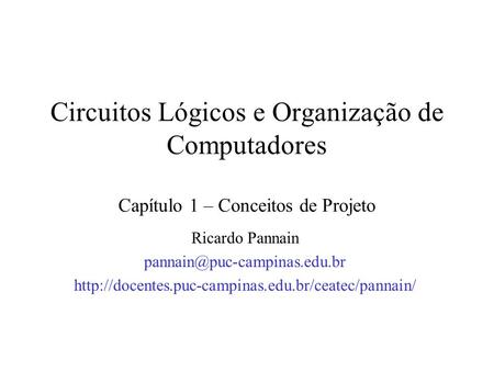 Circuitos Lógicos e Organização de Computadores Capítulo 1 – Conceitos de Projeto Ricardo Pannain pannain@puc-campinas.edu.br http://docentes.puc-campinas.edu.br/ceatec/pannain/