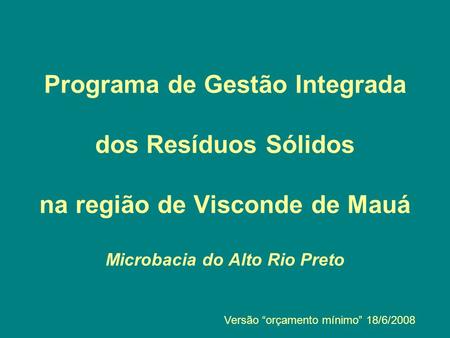 Programa de Gestão Integrada dos Resíduos Sólidos na região de Visconde de Mauá Microbacia do Alto Rio Preto Versão orçamento mínimo 18/6/2008.
