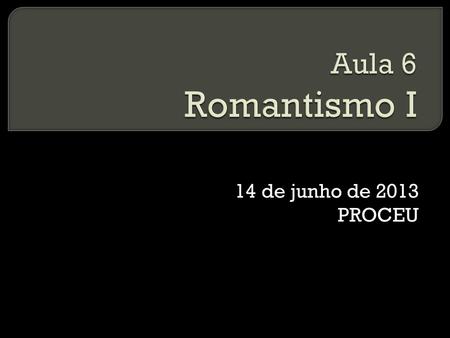 Aula 6 Romantismo I 14 de junho de 2013 PROCEU.