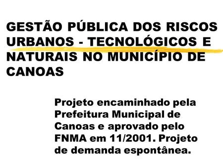 GESTÃO PÚBLICA DOS RISCOS URBANOS - TECNOLÓGICOS E NATURAIS NO MUNICÍPIO DE CANOAS Projeto encaminhado pela Prefeitura Municipal de Canoas e aprovado pelo.