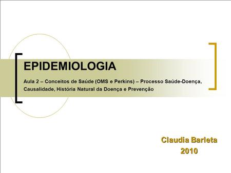 EPIDEMIOLOGIA Aula 2 – Conceitos de Saúde (OMS e Perkins) – Processo Saúde-Doença, Causalidade, História Natural da Doença e Prevenção Claudia Barleta.