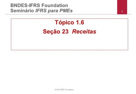 © 2010 IFRS Foundation 1 BNDES-IFRS Foundation Seminário IFRS para PMEs Tópico 1.6 Seção 23 Receitas.