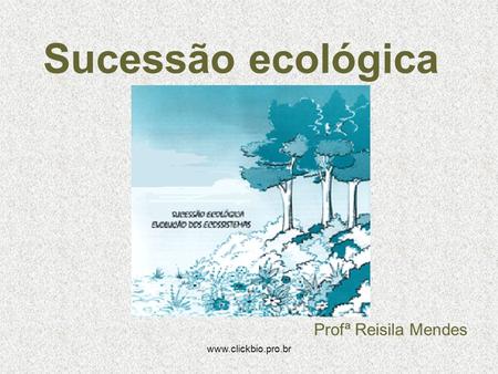 Sucessão ecológica Profª Reisila Mendes www.clickbio.pro.br.