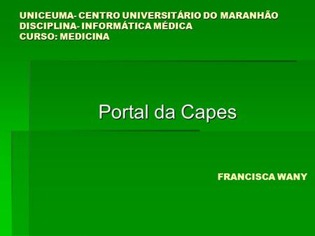 UNICEUMA- CENTRO UNIVERSITÁRIO DO MARANHÃO DISCIPLINA- INFORMÁTICA MÉDICA CURSO: MEDICINA Portal da Capes FRANCISCA WANY.