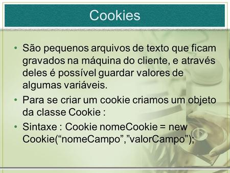 Cookies São pequenos arquivos de texto que ficam gravados na máquina do cliente, e através deles é possível guardar valores de algumas variáveis. Para.