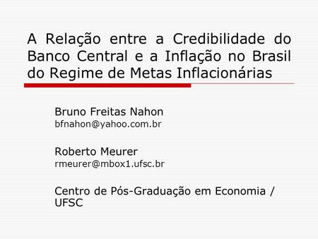 A Relação entre a Credibilidade do Banco Central e a Inflação no Brasil do Regime de Metas Inflacionárias Bruno Freitas Nahon bfnahon@yahoo.com.br Roberto.