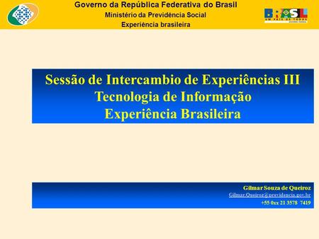 Sessão de Intercambio de Experiências III Tecnologia de Informação Experiência Brasileira Gilmar Souza de Queiroz Gilmar.Queiroz@previdencia.gov.br +55.