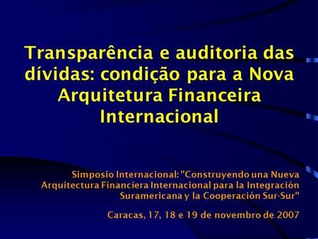 Transparência e auditoria das dívidas: condição para a Nova Arquitetura Financeira Internacional Simposio Internacional: Construyendo una Nueva Arquitectura.