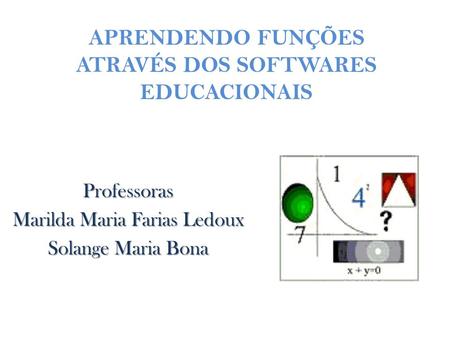 APRENDENDO FUNÇÕES ATRAVÉS DOS SOFTWARES EDUCACIONAIS Professoras Marilda Maria Farias Ledoux Solange Maria Bona.