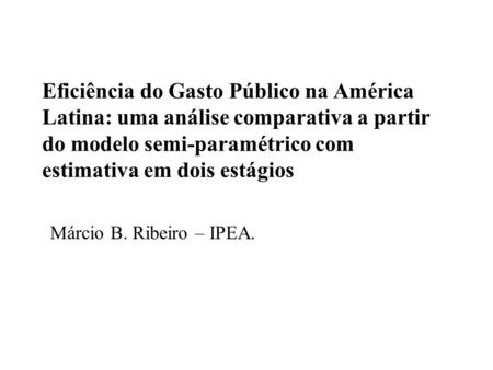 Eficiência do Gasto Público na América Latina: uma análise comparativa a partir do modelo semi-paramétrico com estimativa em dois estágios Márcio B. Ribeiro.