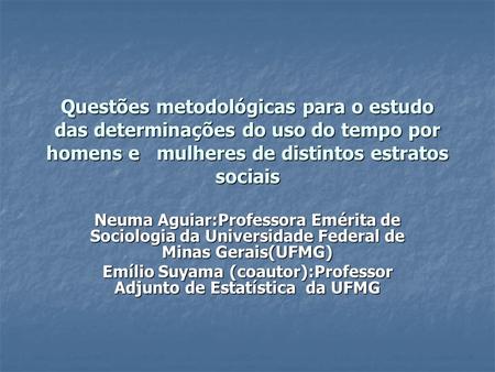 Questões metodológicas para o estudo das determinações do uso do tempo por homens e mulheres de distintos estratos sociais Neuma Aguiar:Professora Emérita.
