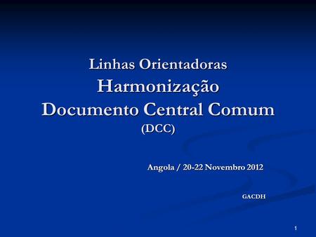 1 Linhas Orientadoras Harmonização Documento Central Comum (DCC) Angola / 20-22 Novembro 2012 GACDH.
