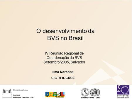O desenvolvimento da BVS no Brasil Ilma Noronha CICT/FIOCRUZ IV Reunião Regional de Coordenação da BVS Setembro/2005, Salvador.