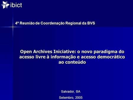 Open Archives Iniciative: o novo paradigma do acesso livre à informação e acesso democrático ao conteúdo Salvador, BA Setembro, 2005 4ª Reunião de Coordenação.