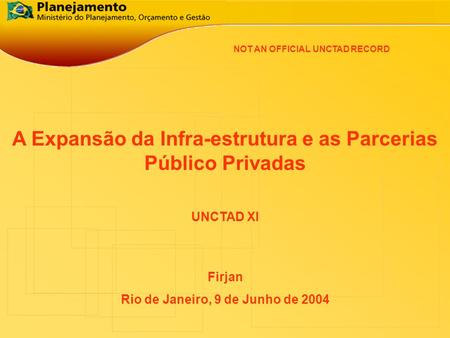A Expansão da Infra-estrutura e as Parcerias Público Privadas Firjan Rio de Janeiro, 9 de Junho de 2004 UNCTAD XI NOT AN OFFICIAL UNCTAD RECORD.