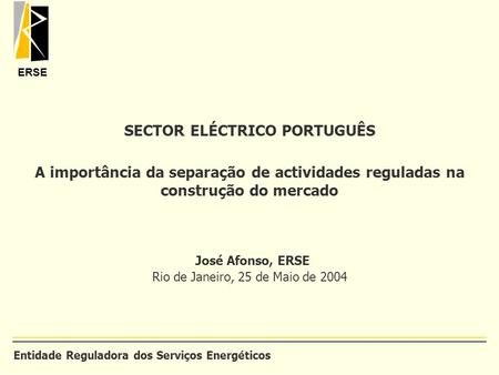 SECTOR ELÉCTRICO PORTUGUÊS A importância da separação de actividades reguladas na construção do mercado José Afonso, ERSE Rio de Janeiro, 25 de Maio.
