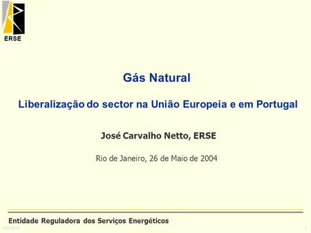 Gás Natural Liberalização do sector na União Europeia e em Portugal José Carvalho Netto, ERSE Rio de Janeiro, 26 de Maio de 2004 Entidade Reguladora.