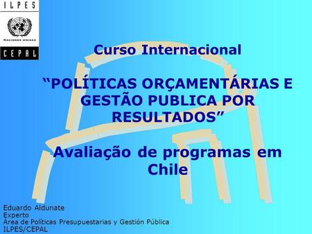 Curso InternacionalPOLÍTICAS ORÇAMENTÁRIAS E GESTÃO PUBLICA POR RESULTADOS Avaliação de programas em Chile Eduardo Aldunate Experto Área de Políticas Presupuestarias.