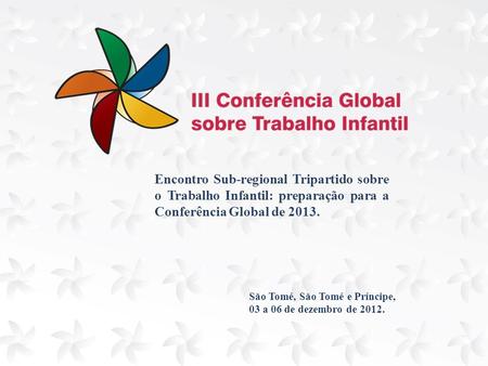 Encontro Sub-regional Tripartido sobre o Trabalho Infantil: preparação para a Conferência Global de 2013. São Tomé, São Tomé e Príncipe, 03 a 06 de dezembro.