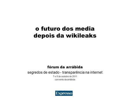 O futuro dos media depois da wikileaks fórum da arrábida segredos de estado - transparência na internet 7 e 8 de outubro de 2011 convento da arrábida.