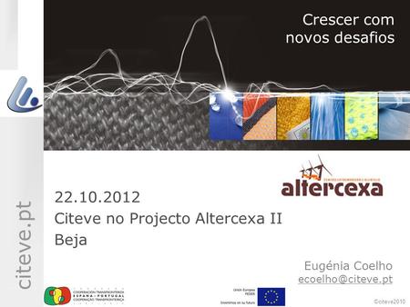©citeve2010 citeve.pt Eugénia Coelho Crescer com novos desafios 22.10.2012 Citeve no Projecto Altercexa II Beja.