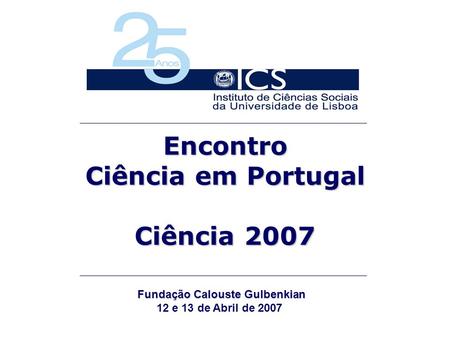Encontro Ciência em Portugal Ciência 2007 Fundação Calouste Gulbenkian Fundação Calouste Gulbenkian 12 e 13 de Abril de 2007.