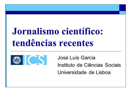 Jornalismo científico: tendências recentes José Luís Garcia Instituto de Ciências Sociais Universidade de Lisboa.