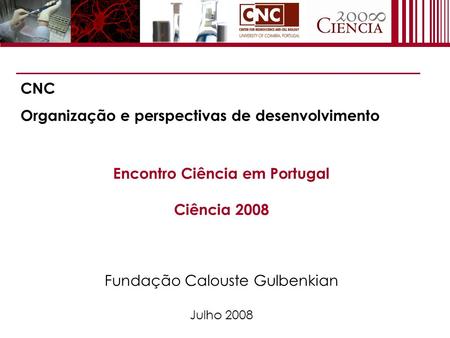 Encontro Ciência em Portugal Ciência 2008 Fundação Calouste Gulbenkian Julho 2008 CNC Organização e perspectivas de desenvolvimento.