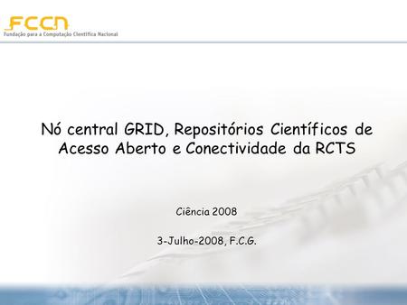 Nó central GRID, Repositórios Científicos de Acesso Aberto e Conectividade da RCTS Ciência 2008 3-Julho-2008, F.C.G.