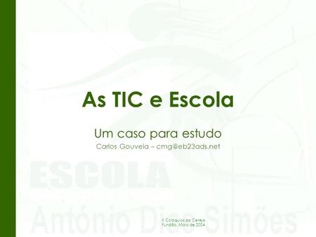 X Colóquios da Cereja Fundão, Maio de 2004 As TIC e Escola Um caso para estudo Carlos Gouveia –