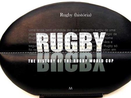 Rugby (história) Uma lenda bem difundida diz que o desporto surgiu de uma jogada irregular do futebol, na qual um jogador do colégio de Rugby (situado.