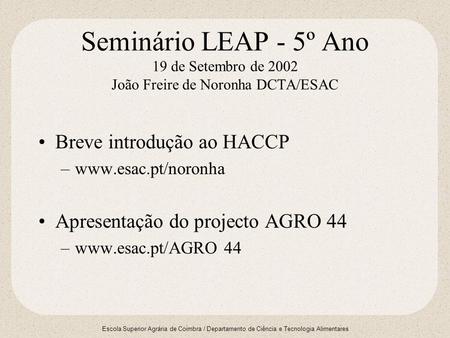 Seminário LEAP - 5º Ano 19 de Setembro de 2002 João Freire de Noronha DCTA/ESAC Breve introdução ao HACCP www.esac.pt/noronha Apresentação do projecto.