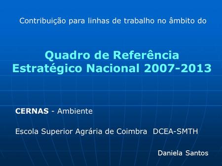 Quadro de Referência Estratégico Nacional 2007-2013 Daniela Santos CERNAS - Ambiente Escola Superior Agrária de Coimbra DCEA-SMTH Contribuição para linhas.