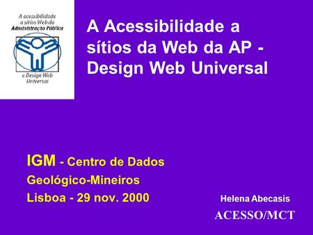 IGM - Centro de Dados Geológico-Mineiros Lisboa - 29 nov. 2000 Helena Abecasis ACESSO/MCT A Acessibilidade a sítios da Web da AP - Design Web Universal.
