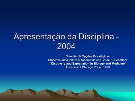 1 Apresentação da Disciplina - 2004 Objectivo & Opções Estratégicas Objectivo: uma leitura autónoma do cap. VI de K. Schaffner Discovery and Explanation.