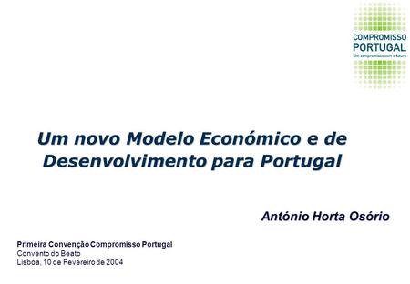 Um novo Modelo Económico e de Desenvolvimento para Portugal Primeira Convenção Compromisso Portugal Convento do Beato Lisboa, 10 de Fevereiro de 2004 António.