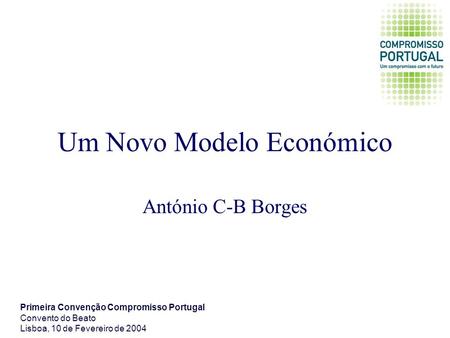 Um Novo Modelo Económico António C-B Borges Primeira Convenção Compromisso Portugal Convento do Beato Lisboa, 10 de Fevereiro de 2004.